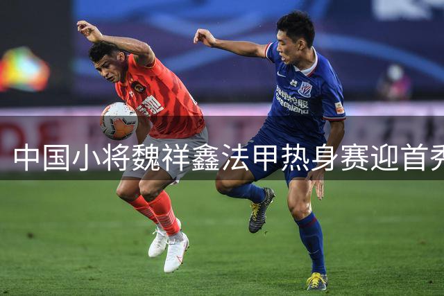 中国小将魏祥鑫法甲热身赛迎首秀 欧塞尔1-1逼平特鲁瓦
