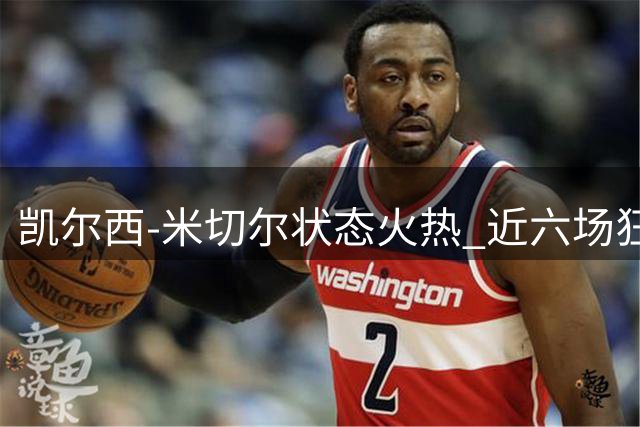 凯尔西-米切尔状态火热 近六场狂揽29分场均数据