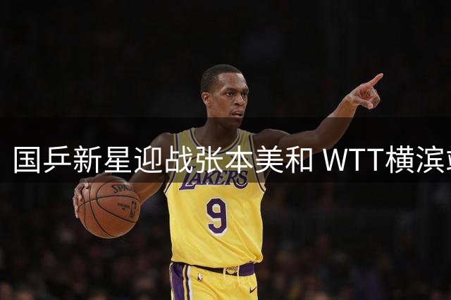 国乒新星迎战张本美和 WTT横滨站今日焦点对决