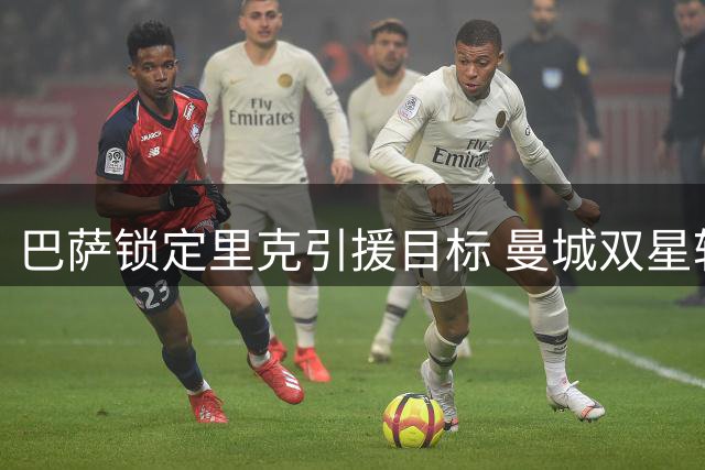 巴萨锁定里克引援目标 曼城双星转会谈判即将加速