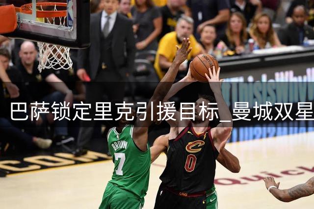 巴萨锁定里克引援目标 曼城双星转会谈判即将加速