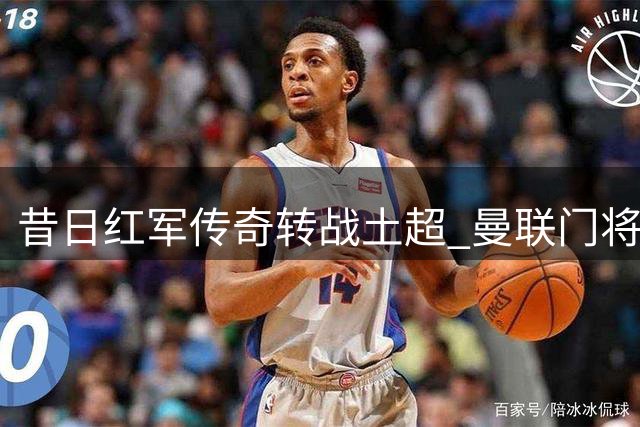 昔日红军传奇转战土超 曼联门将竟成关键说客