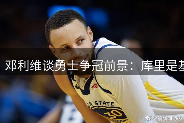 邓利维谈勇士争冠前景：库里是基石 健康是关键
