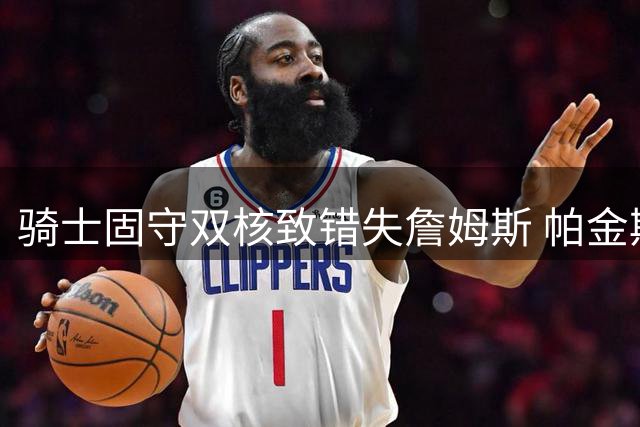 骑士固守双核致错失詹姆斯 帕金斯批其短视难争冠